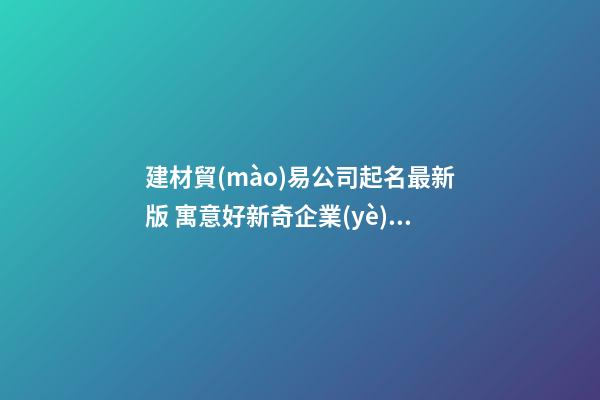 建材貿(mào)易公司起名最新版 寓意好新奇企業(yè)名稱,起名之家-第1張-公司起名-玄機(jī)派
